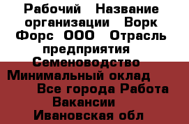 Рабочий › Название организации ­ Ворк Форс, ООО › Отрасль предприятия ­ Семеноводство › Минимальный оклад ­ 30 000 - Все города Работа » Вакансии   . Ивановская обл.